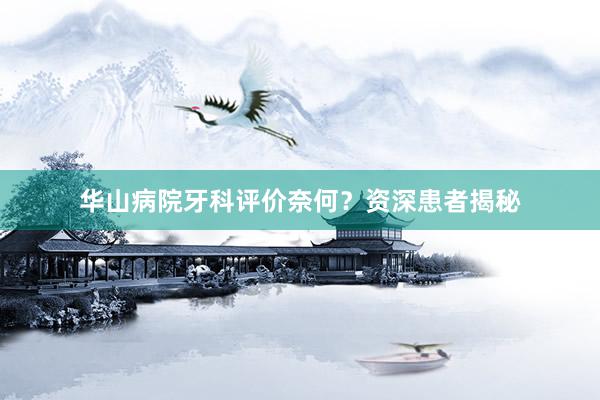 华山病院牙科评价奈何？资深患者揭秘