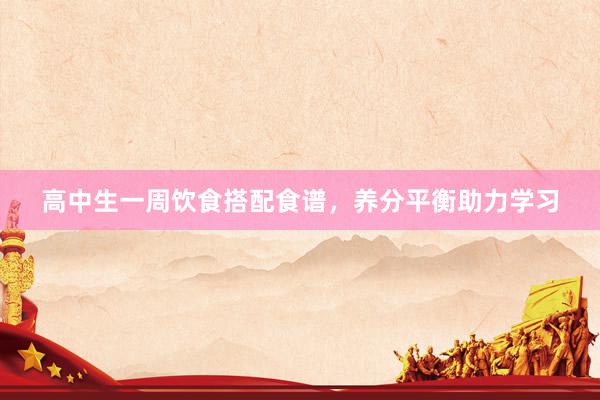 高中生一周饮食搭配食谱，养分平衡助力学习