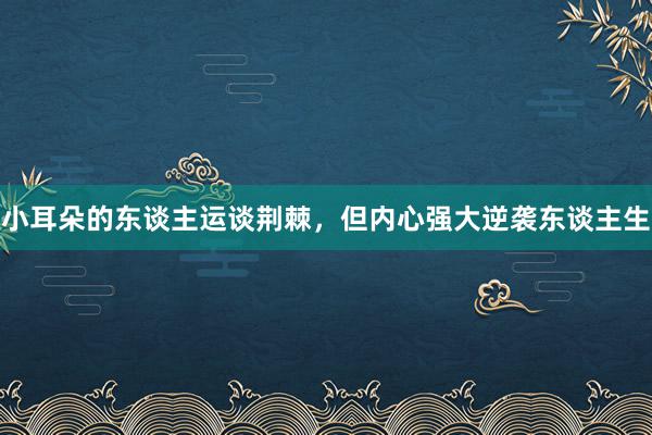 小耳朵的东谈主运谈荆棘，但内心强大逆袭东谈主生