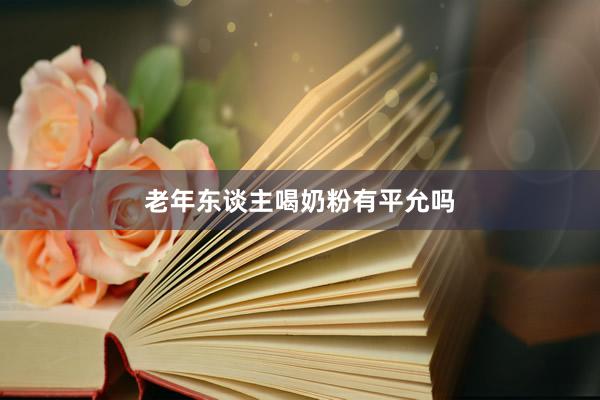 老年东谈主喝奶粉有平允吗