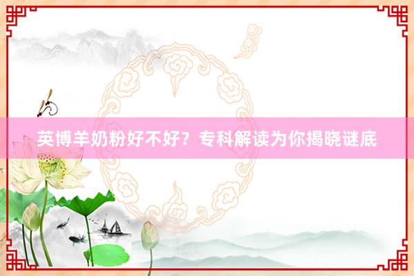 英博羊奶粉好不好？专科解读为你揭晓谜底