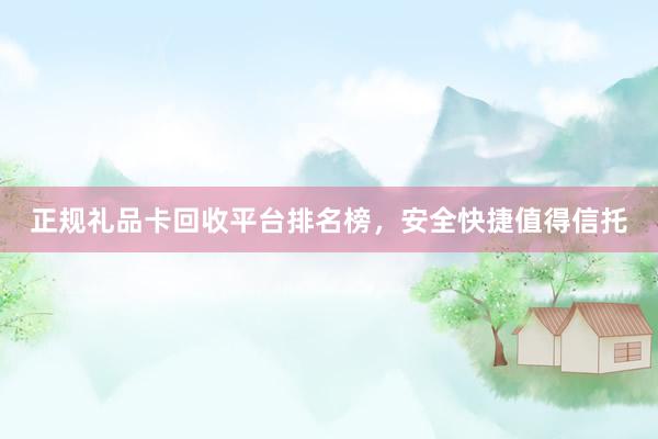 正规礼品卡回收平台排名榜，安全快捷值得信托