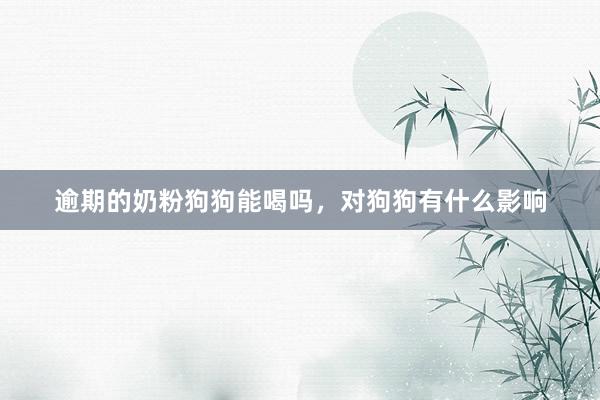 逾期的奶粉狗狗能喝吗，对狗狗有什么影响