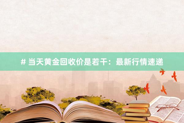 # 当天黄金回收价是若干：最新行情速递