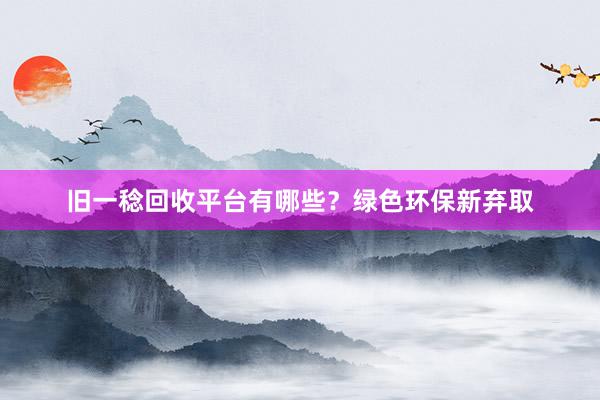 旧一稔回收平台有哪些？绿色环保新弃取