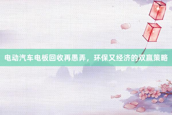 电动汽车电板回收再愚弄，环保又经济的双赢策略