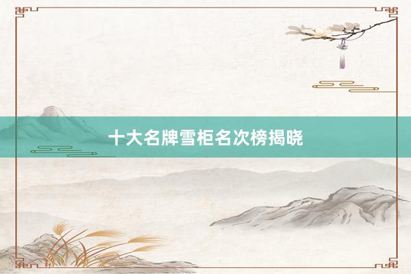 十大名牌雪柜名次榜揭晓